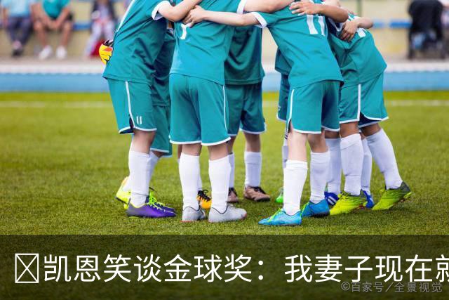 ​凯恩笑谈金球奖：我妻子现在就想知道结果，全家都紧张
