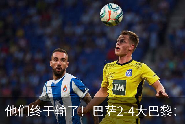 他们终于输了！巴萨2-4大巴黎：终结11连胜 惨烈一战：多人伤退！