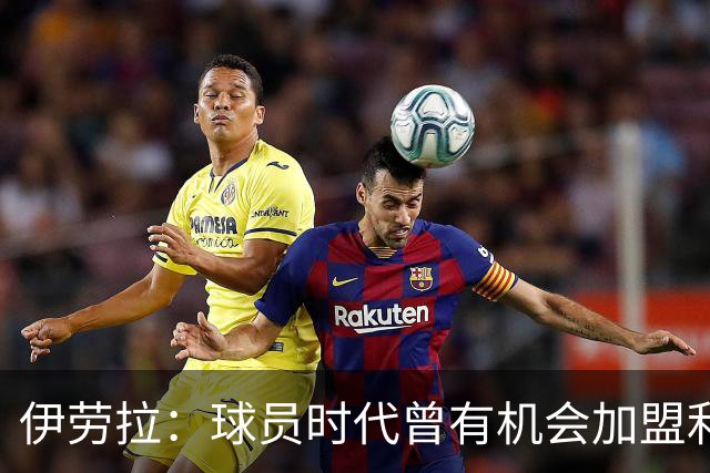 伊劳拉：球员时代曾有机会加盟利物浦，但当时毕包就是一切