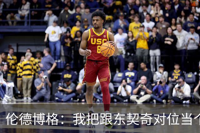 伦德博格：我把跟东契奇对位当个人恩怨，我跟他说他很烂