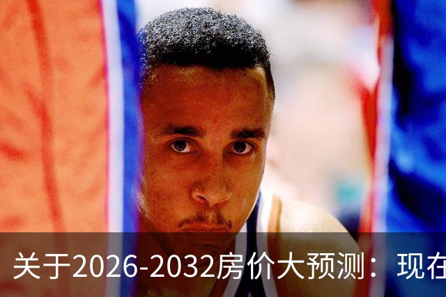 关于2026-2032房价大预测：现在200万的房子，五年后还值多少钱？