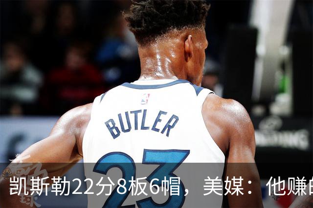凯斯勒22分8板6帽，美媒：他赚的每一分钱都值得