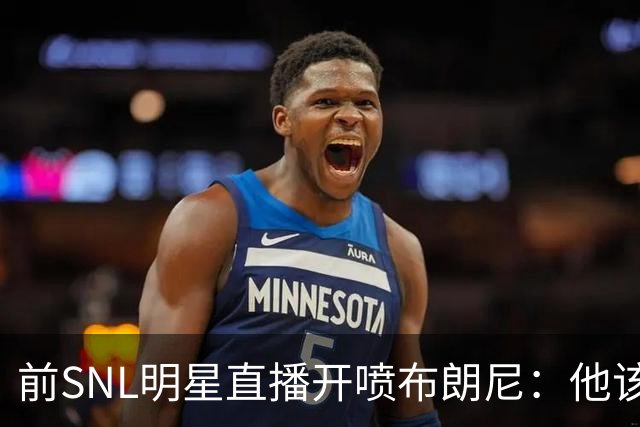 前SNL明星直播开喷布朗尼：他该去打专科联赛