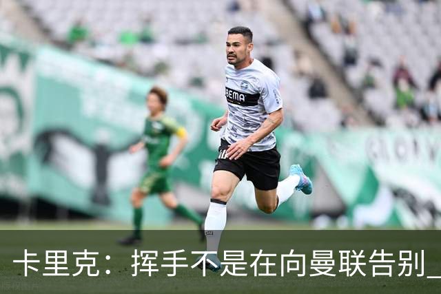 卡里克：挥手不是在向曼联告别 已尝试一切但无能为力