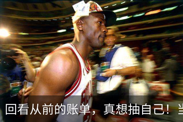 回看从前的账单，真想抽自己！当年花钱有多潇洒，现在就有多后悔