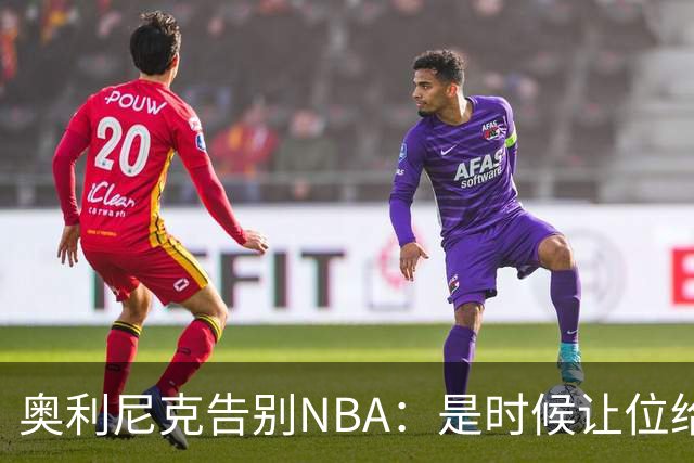 奥利尼克告别NBA：是时候让位给年轻一代了