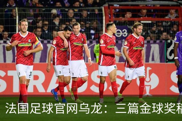 法国足球官网乌龙：三篇金球奖稿同现揭秘幕后