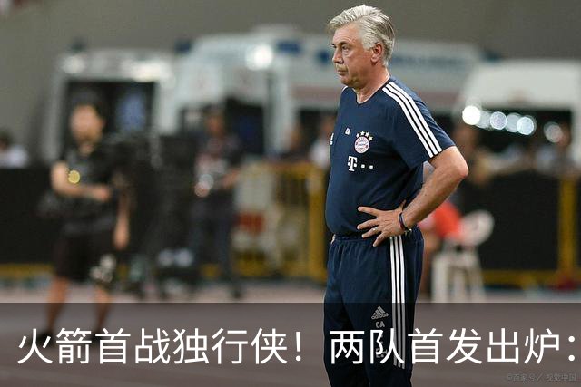 火箭首战独行侠！两队首发出炉：范乔丹+欧文双双复出，弗拉格对位杜兰特，申京战双塔