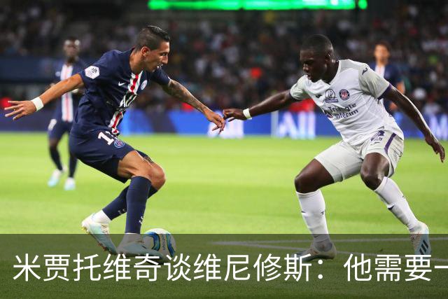米贾托维奇谈维尼修斯：他需要一点时间，不要给他太大压力