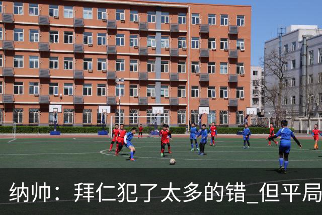 纳帅：拜仁犯了太多的错 但平局是可以接受的