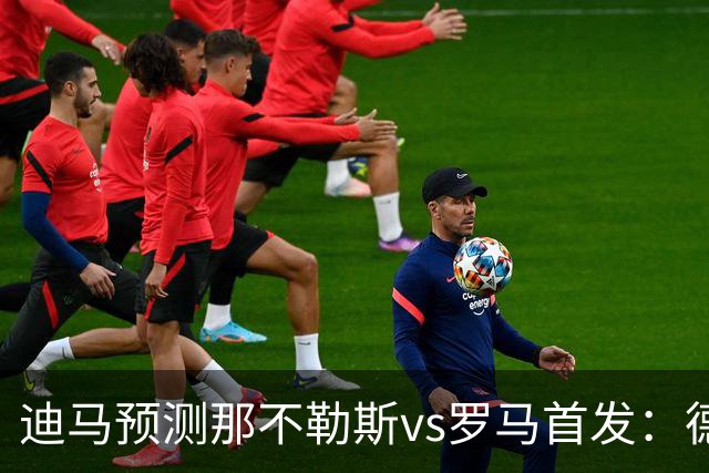 迪马预测那不勒斯vs罗马首发：德布劳内踢后腰，克里斯坦特踢前腰