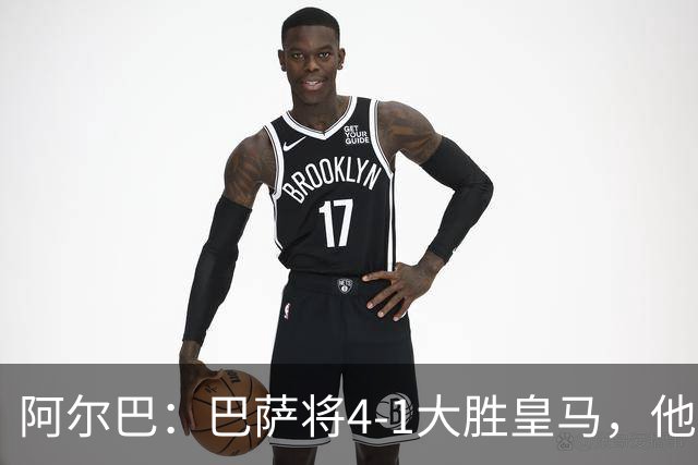 阿尔巴：巴萨将4-1大胜皇马，他们现在的状态我很安心