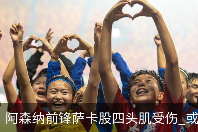 阿森纳前锋萨卡股四头肌受伤 或将缺阵至少六周