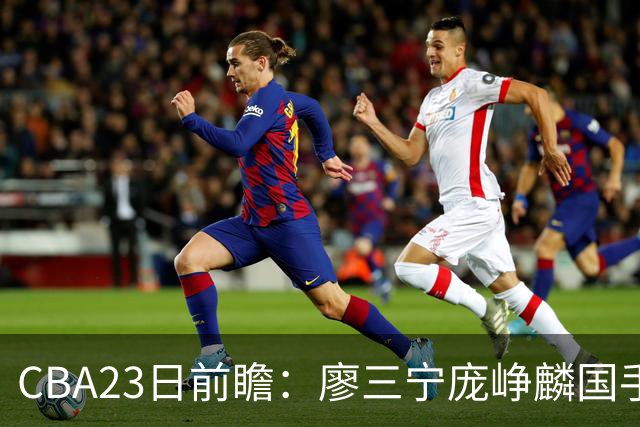 CBA23日前瞻：廖三宁庞峥麟国手对决 刘维伟反戈旧主 山东欲冲首胜